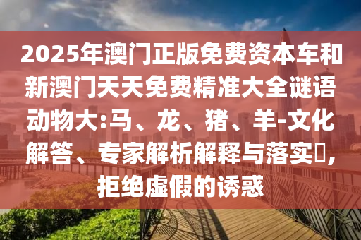 2025年澳門(mén)正版免費(fèi)資本車(chē)和新澳門(mén)天天免費(fèi)精準(zhǔn)大全謎語(yǔ)動(dòng)物大:馬、龍、豬、羊-文化解答、專(zhuān)家解析解釋與落實(shí)?,拒絕虛假的誘惑