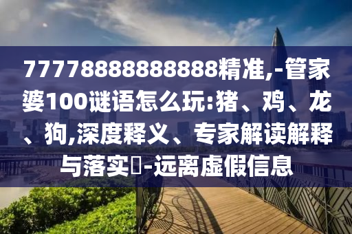 77778888888888精準(zhǔn),-管家婆100謎語(yǔ)怎么玩:豬、雞、龍、狗,深度釋義、專(zhuān)家解讀解釋與落實(shí)?-遠(yuǎn)離虛假信息