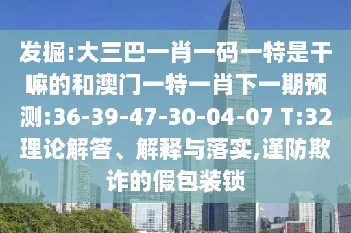 發(fā)掘:大三巴一肖一碼一特是干嘛的和澳門一特一肖下一期預測:36-39-47-30-04-07 T:32理論解答、解釋與落實,謹防欺詐的假包裝鎖