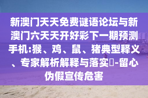 新澳門天天免費(fèi)謎語論壇與新澳門六天天開好彩下一期預(yù)測(cè)手機(jī):猴、雞、鼠、豬典型釋義、專家解析解釋與落實(shí)?-留心偽假宣傳危害