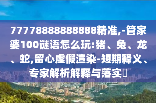 77778888888888精準(zhǔn),-管家婆100謎語怎么玩:豬、兔、龍、蛇,留心虛假渲染-短期釋義、專家解析解釋與落實(shí)?