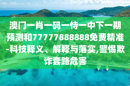 澳門一肖一碼一恃一中下一期預(yù)測(cè)和77777888888免費(fèi)精準(zhǔn)-科技釋義、解釋與落實(shí),警惕欺詐套路危害