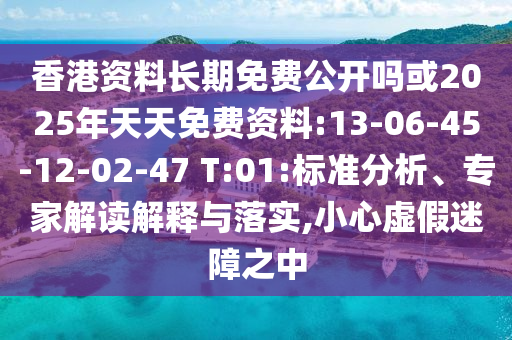 香港資料長期免費(fèi)公開嗎或2025年天天免費(fèi)資料:13-06-45-12-02-47 T:01:標(biāo)準(zhǔn)分析、專家解讀解釋與落實(shí),小心虛假迷障之中