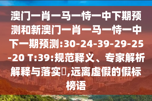 澳門一肖一馬一恃一中下期預測和新澳門一肖一馬一恃一中下一期預測:30-24-39-29-25-20 T:39:規(guī)范釋義、專家解析解釋與落實?,遠離虛假的假標榜語