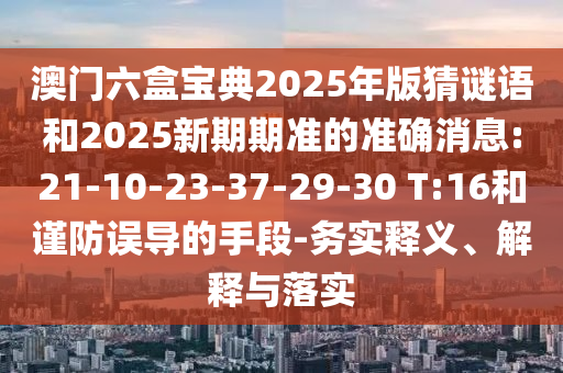澳門六盒寶典2025年版猜謎語和2025新期期準的準確消息:21-10-23-37-29-30 T:16和謹防誤導的手段-務實釋義、解釋與落實