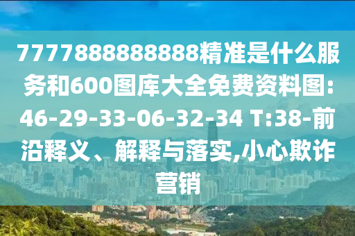 7777888888888精準是什么服務和600圖庫大全免費資料圖:46-29-33-06-32-34 T:38-前沿釋義、解釋與落實,小心欺詐營銷