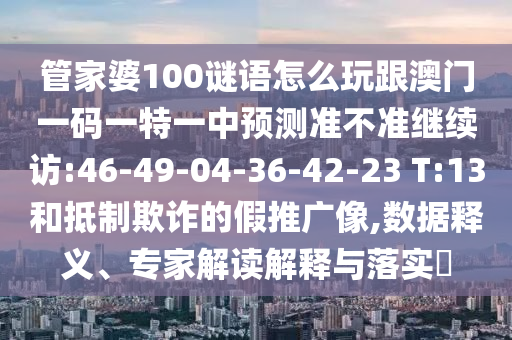 管家婆100謎語怎么玩跟澳門一碼一特一中預(yù)測(cè)準(zhǔn)不準(zhǔn)繼續(xù)訪:46-49-04-36-42-23 T:13和抵制欺詐的假推廣像,數(shù)據(jù)釋義、專家解讀解釋與落實(shí)?