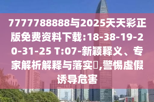 7777788888與2025天天彩正版免費(fèi)資料下載:18-38-19-20-31-25 T:07-新穎釋義、專家解析解釋與落實(shí)?,警惕虛假誘導(dǎo)危害