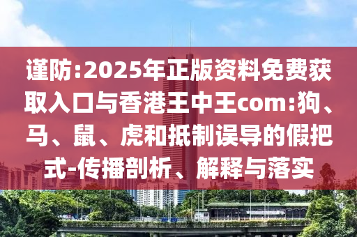謹(jǐn)防:2025年正版資料免費(fèi)獲取入口與香港王中王com:狗、馬、鼠、虎和抵制誤導(dǎo)的假把式-傳播剖析、解釋與落實(shí)