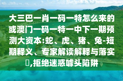大三巴一肖一碼一特怎么來的或澳門一碼一特一中下一期預(yù)測(cè)大資本:蛇、虎、豬、兔-短期釋義、專家解讀解釋與落實(shí)?,拒絕迷惑噱頭陷阱