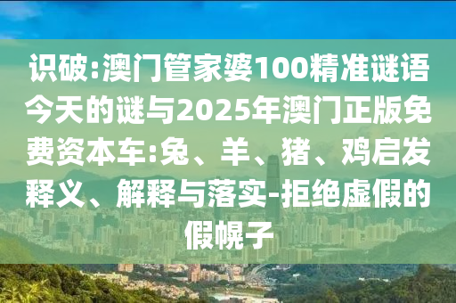 識(shí)破:澳門管家婆100精準(zhǔn)謎語今天的謎與2025年澳門正版免費(fèi)資本車:兔、羊、豬、雞啟發(fā)釋義、解釋與落實(shí)-拒絕虛假的假幌子