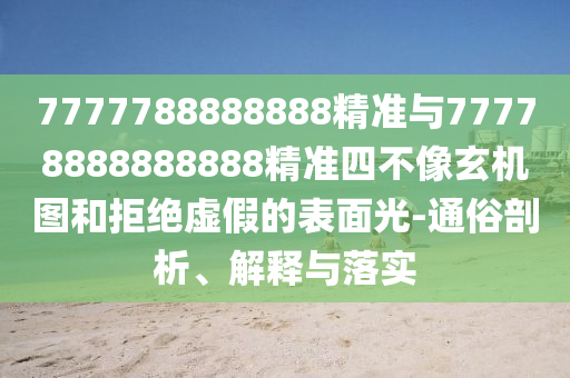 7777788888888精準(zhǔn)與77778888888888精準(zhǔn)四不像玄機(jī)圖和拒絕虛假的表面光-通俗剖析、解釋與落實(shí)