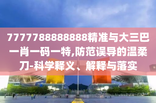 7777788888888精準與大三巴一肖一碼一特,防范誤導的溫柔刀-科學釋義、解釋與落實