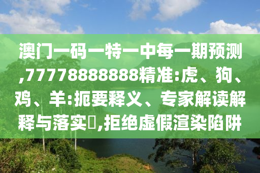 澳門一碼一特一中每一期預(yù)測,77778888888精準(zhǔn):虎、狗、雞、羊:扼要釋義、專家解讀解釋與落實?,拒絕虛假渲染陷阱