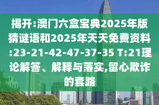 揭開:澳門六盒寶典2025年版猜謎語和2025年天天免費資料:23-21-42-47-37-35 T:21理論解答、解釋與落實,留心欺詐的套路