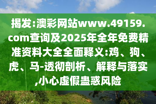 揭發(fā):澳彩網(wǎng)站www.49159.соm查詢及2025年全年免費精準資料大全全面釋義:雞、狗、虎、馬-透徹剖析、解釋與落實,小心虛假蠱惑風險