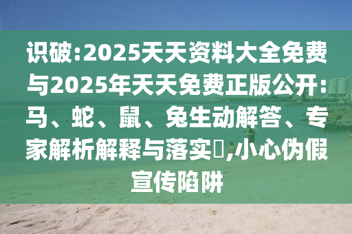 識破:2025天天資料大全免費與2025年天天免費正版公開:馬、蛇、鼠、兔生動解答、專家解析解釋與落實?,小心偽假宣傳陷阱