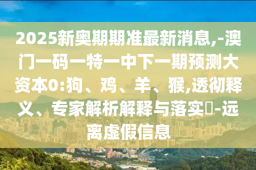 2025新奧期期準(zhǔn)最新消息,-澳門一碼一特一中下一期預(yù)測大資本0:狗、雞、羊、猴,透徹釋義、專家解析解釋與落實?-遠(yuǎn)離虛假信息