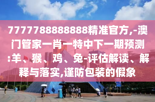 7777788888888精準(zhǔn)官方,-澳門管家一肖一特中下一期預(yù)測:羊、猴、雞、兔-評估解讀、解釋與落實,謹(jǐn)防包裝的假象