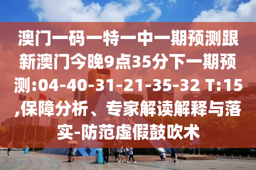 澳門一碼一特一中一期預測跟新澳門今晚9點35分下一期預測:04-40-31-21-35-32 T:15,保障分析、專家解讀解釋與落實-防范虛假鼓吹術
