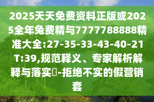 2025天天免費資料正版或2025全年兔費精與7777788888精準大全:27-35-33-43-40-21 T:39,規(guī)范釋義、專家解析解釋與落實?-拒絕不實的假營銷套