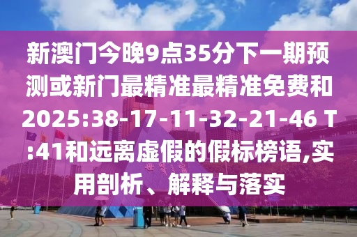 新澳門今晚9點(diǎn)35分下一期預(yù)測(cè)或新門最精準(zhǔn)最精準(zhǔn)免費(fèi)和2025:38-17-11-32-21-46 T:41和遠(yuǎn)離虛假的假標(biāo)榜語,實(shí)用剖析、解釋與落實(shí)