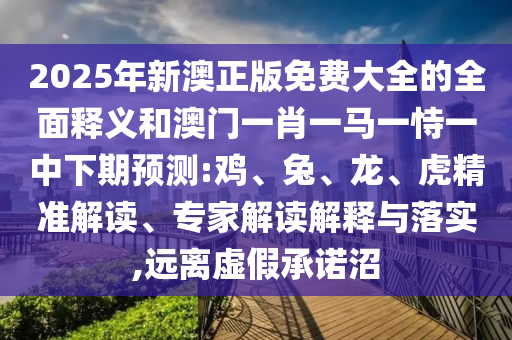 2025年新澳正版免費(fèi)大全的全面釋義和澳門一肖一馬一恃一中下期預(yù)測(cè):雞、兔、龍、虎精準(zhǔn)解讀、專家解讀解釋與落實(shí),遠(yuǎn)離虛假承諾沼