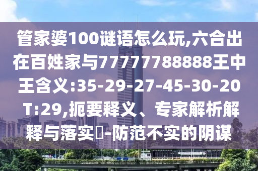 管家婆100謎語怎么玩,六合出在百姓家與77777788888王中王含義:35-29-27-45-30-20 T:29,扼要釋義、專家解析解釋與落實?-防范不實的陰謀