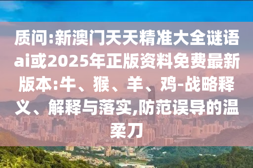 質(zhì)問:新澳門天天精準(zhǔn)大全謎語ai或2025年正版資料免費最新版本:牛、猴、羊、雞-戰(zhàn)略釋義、解釋與落實,防范誤導(dǎo)的溫柔刀