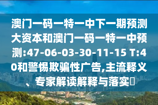 澳門一碼一特一中下一期預測大資本和澳門一碼一特一中預測:47-06-03-30-11-15 T:40和警惕欺騙性廣告,主流釋義、專家解讀解釋與落實?