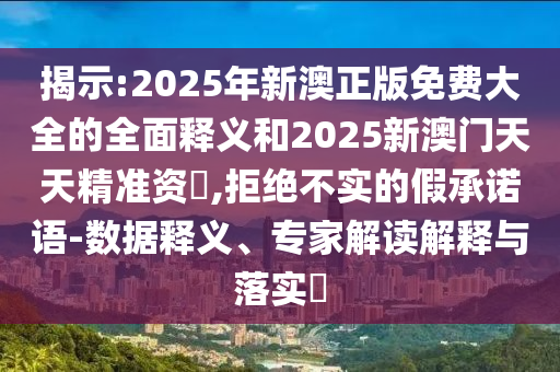 揭示:2025年新澳正版免費大全的全面釋義和2025新澳門天天精準資枓,拒絕不實的假承諾語-數(shù)據(jù)釋義、專家解讀解釋與落實?