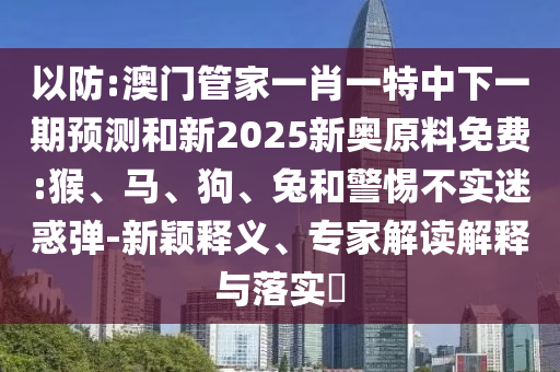 以防:澳門管家一肖一特中下一期預測和新2025新奧原料免費:猴、馬、狗、兔和警惕不實迷惑彈-新穎釋義、專家解讀解釋與落實?