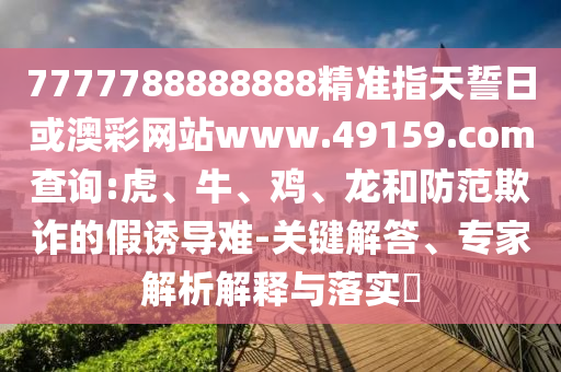 7777788888888精準(zhǔn)指天誓日或澳彩網(wǎng)站www.49159.соm查詢(xún):虎、牛、雞、龍和防范欺詐的假誘導(dǎo)難-關(guān)鍵解答、專(zhuān)家解析解釋與落實(shí)?