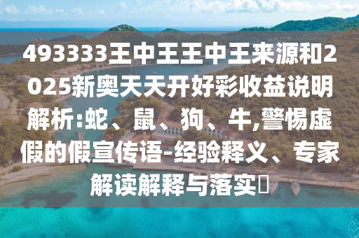 493333王中王王中王來(lái)源和2025新奧天天開(kāi)好彩收益說(shuō)明解析:蛇、鼠、狗、牛,警惕虛假的假宣傳語(yǔ)-經(jīng)驗(yàn)釋義、專(zhuān)家解讀解釋與落實(shí)?