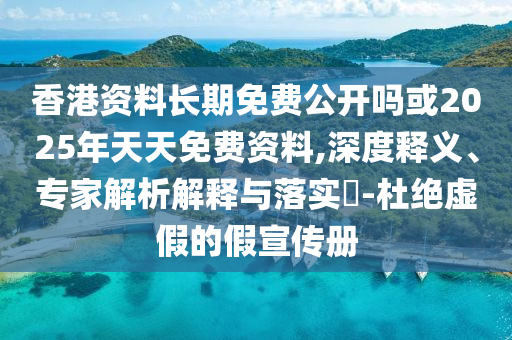 香港資料長(zhǎng)期免費(fèi)公開(kāi)嗎或2025年天天免費(fèi)資料,深度釋義、專(zhuān)家解析解釋與落實(shí)?-杜絕虛假的假宣傳冊(cè)