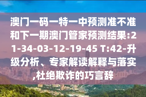 澳門一碼一特一中預(yù)測準(zhǔn)不準(zhǔn)和下一期澳門管家預(yù)測結(jié)果:21-34-03-12-19-45 T:42-升級分析、專家解讀解釋與落實,杜絕欺詐的巧言辭