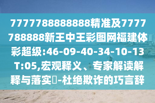7777788888888精準及7777788888新王中王彩圖網(wǎng)福建體彩超級:46-09-40-34-10-13 T:05,宏觀釋義、專家解讀解釋與落實?-杜絕欺詐的巧言辭