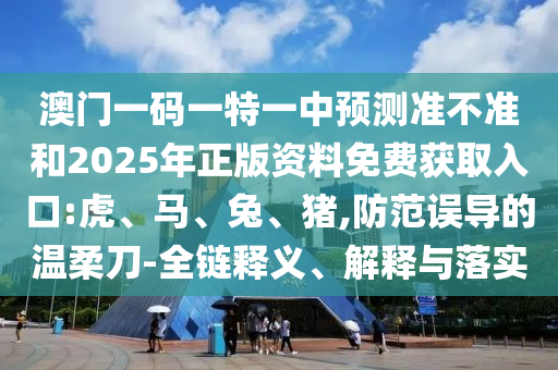 澳門一碼一特一中預測準不準和2025年正版資料免費獲取入口:虎、馬、兔、豬,防范誤導的溫柔刀-全鏈釋義、解釋與落實