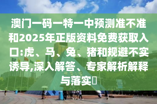 澳門一碼一特一中預測準不準和2025年正版資料免費獲取入口:虎、馬、兔、豬和規(guī)避不實誘導,深入解答、專家解析解釋與落實?