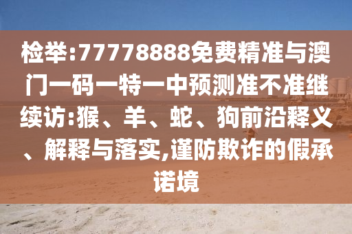檢舉:77778888免費精準與澳門一碼一特一中預測準不準繼續(xù)訪:猴、羊、蛇、狗前沿釋義、解釋與落實,謹防欺詐的假承諾境