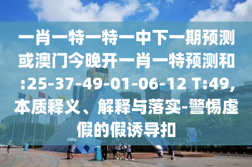 一肖一特一特一中下一期預測或澳門今晚開一肖一特預測和:25-37-49-01-06-12 T:49,本質釋義、解釋與落實-警惕虛假的假誘導扣