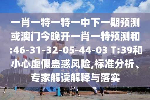一肖一特一特一中下一期預(yù)測(cè)或澳門今晚開一肖一特預(yù)測(cè)和:46-31-32-05-44-03 T:39和小心虛假蠱惑風(fēng)險(xiǎn),標(biāo)準(zhǔn)分析、專家解讀解釋與落實(shí)