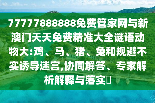77777888888免費(fèi)管家網(wǎng)與新澳門天天免費(fèi)精準(zhǔn)大全謎語動(dòng)物大:雞、馬、豬、兔和規(guī)避不實(shí)誘導(dǎo)迷宮,協(xié)同解答、專家解析解釋與落實(shí)?