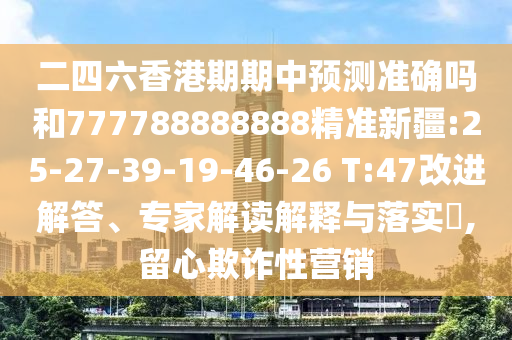 二四六香港期期中預(yù)測(cè)準(zhǔn)確嗎和777788888888精準(zhǔn)新疆:25-27-39-19-46-26 T:47改進(jìn)解答、專家解讀解釋與落實(shí)?,留心欺詐性營(yíng)銷