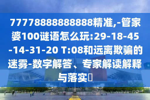 77778888888888精準(zhǔn),-管家婆100謎語怎么玩:29-18-45-14-31-20 T:08和遠(yuǎn)離欺騙的迷霧-數(shù)字解答、專家解讀解釋與落實?