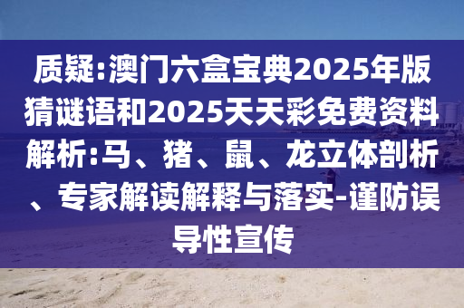 質(zhì)疑:澳門六盒寶典2025年版猜謎語(yǔ)和2025天天彩免費(fèi)資料解析:馬、豬、鼠、龍立體剖析、專家解讀解釋與落實(shí)-謹(jǐn)防誤導(dǎo)性宣傳