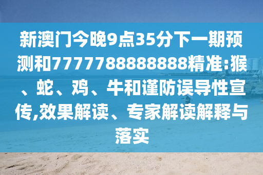 新澳門今晚9點35分下一期預(yù)測和7777788888888精準(zhǔn):猴、蛇、雞、牛和謹(jǐn)防誤導(dǎo)性宣傳,效果解讀、專家解讀解釋與落實