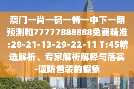 澳門一肖一碼一恃一中下一期預(yù)測和77777888888免費(fèi)精準(zhǔn):28-21-13-29-22-11 T:45精選解析、專家解析解釋與落實(shí)-謹(jǐn)防包裝的假象