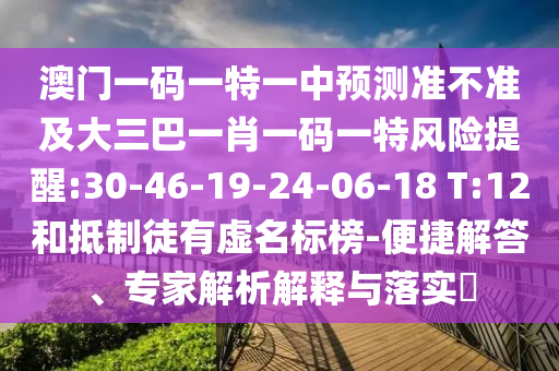 澳門一碼一特一中預(yù)測準(zhǔn)不準(zhǔn)及大三巴一肖一碼一特風(fēng)險提醒:30-46-19-24-06-18 T:12和抵制徒有虛名標(biāo)榜-便捷解答、專家解析解釋與落實?