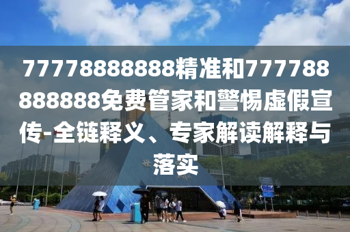 77778888888精準(zhǔn)和777788888888免費管家和警惕虛假宣傳-全鏈釋義、專家解讀解釋與落實